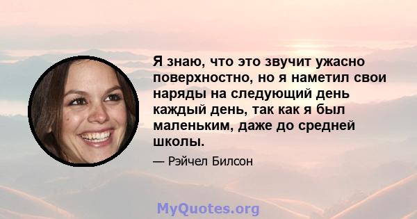 Я знаю, что это звучит ужасно поверхностно, но я наметил свои наряды на следующий день каждый день, так как я был маленьким, даже до средней школы.