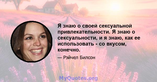 Я знаю о своей сексуальной привлекательности. Я знаю о сексуальности, и я знаю, как ее использовать - со вкусом, конечно.