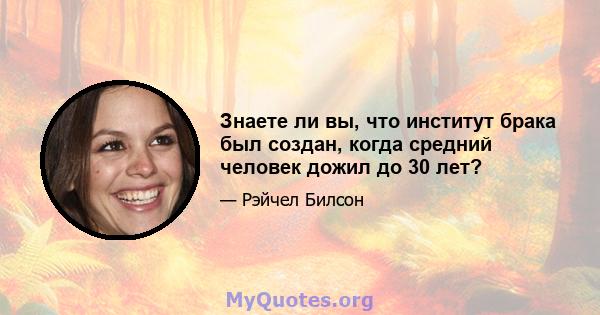 Знаете ли вы, что институт брака был создан, когда средний человек дожил до 30 лет?