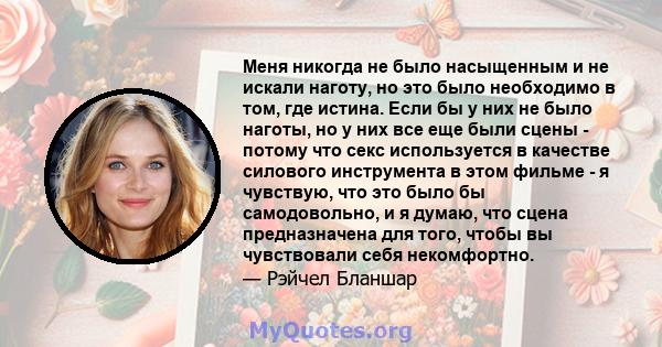 Меня никогда не было насыщенным и не искали наготу, но это было необходимо в том, где истина. Если бы у них не было наготы, но у них все еще были сцены - потому что секс используется в качестве силового инструмента в