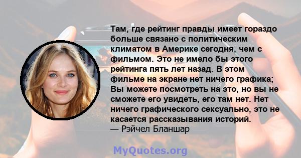 Там, где рейтинг правды имеет гораздо больше связано с политическим климатом в Америке сегодня, чем с фильмом. Это не имело бы этого рейтинга пять лет назад. В этом фильме на экране нет ничего графика; Вы можете