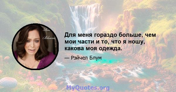 Для меня гораздо больше, чем мои части и то, что я ношу, какова моя одежда.