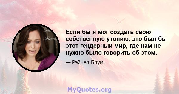 Если бы я мог создать свою собственную утопию, это был бы этот гендерный мир, где нам не нужно было говорить об этом.