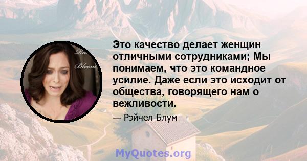 Это качество делает женщин отличными сотрудниками; Мы понимаем, что это командное усилие. Даже если это исходит от общества, говорящего нам о вежливости.