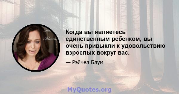 Когда вы являетесь единственным ребенком, вы очень привыкли к удовольствию взрослых вокруг вас.