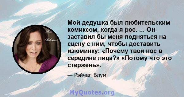 Мой дедушка был любительским комиксом, когда я рос. ... Он заставил бы меня подняться на сцену с ним, чтобы доставить изюминку: «Почему твой нос в середине лица?» «Потому что это стержень».