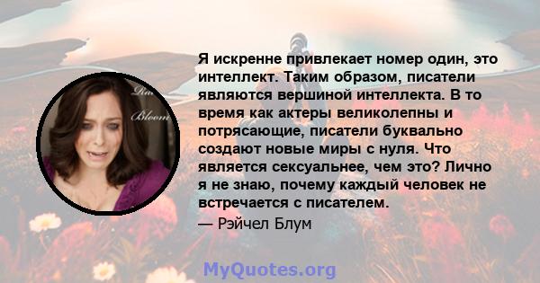 Я искренне привлекает номер один, это интеллект. Таким образом, писатели являются вершиной интеллекта. В то время как актеры великолепны и потрясающие, писатели буквально создают новые миры с нуля. Что является