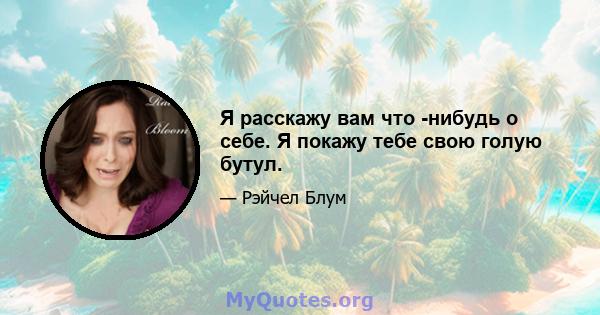 Я расскажу вам что -нибудь о себе. Я покажу тебе свою голую бутул.