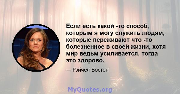 Если есть какой -то способ, которым я могу служить людям, которые переживают что -то болезненное в своей жизни, хотя мир ведьм усиливается, тогда это здорово.