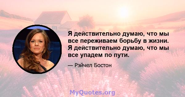 Я действительно думаю, что мы все переживаем борьбу в жизни. Я действительно думаю, что мы все упадем по пути.