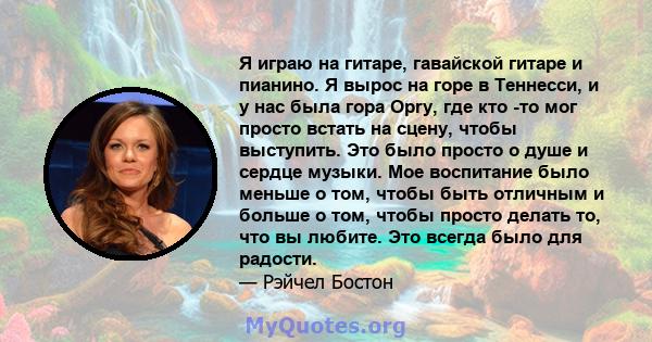 Я играю на гитаре, гавайской гитаре и пианино. Я вырос на горе в Теннесси, и у нас была гора Opry, где кто -то мог просто встать на сцену, чтобы выступить. Это было просто о душе и сердце музыки. Мое воспитание было