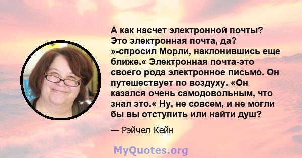 А как насчет электронной почты? Это электронная почта, да? »-спросил Морли, наклонившись еще ближе.« Электронная почта-это своего рода электронное письмо. Он путешествует по воздуху. «Он казался очень самодовольным, что 