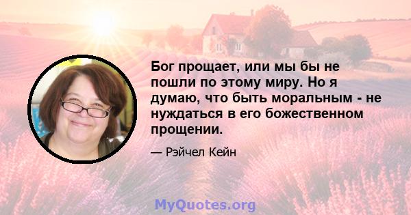 Бог прощает, или мы бы не пошли по этому миру. Но я думаю, что быть моральным - не нуждаться в его божественном прощении.