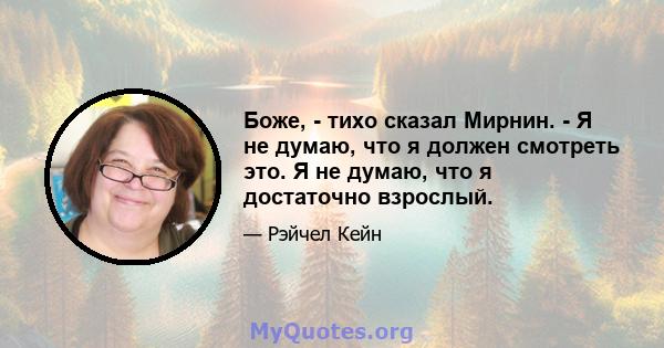 Боже, - тихо сказал Мирнин. - Я не думаю, что я должен смотреть это. Я не думаю, что я достаточно взрослый.