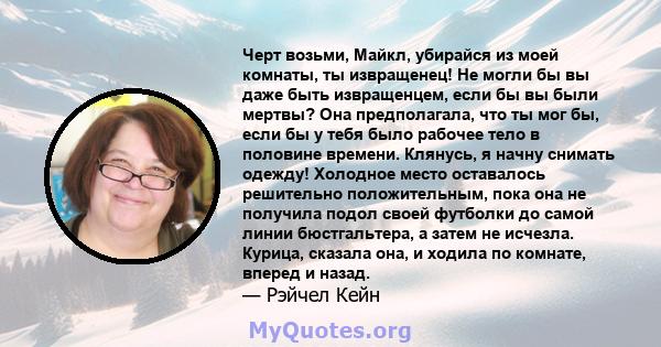 Черт возьми, Майкл, убирайся из моей комнаты, ты извращенец! Не могли бы вы даже быть извращенцем, если бы вы были мертвы? Она предполагала, что ты мог бы, если бы у тебя было рабочее тело в половине времени. Клянусь, я 