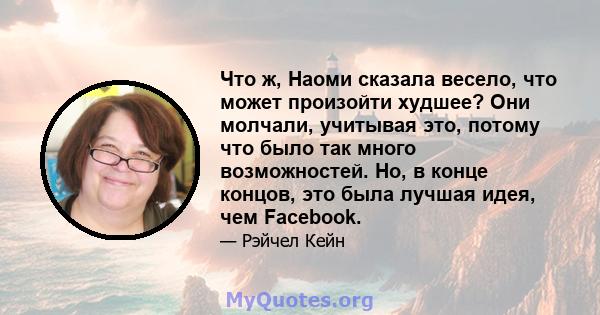 Что ж, Наоми сказала весело, что может произойти худшее? Они молчали, учитывая это, потому что было так много возможностей. Но, в конце концов, это была лучшая идея, чем Facebook.