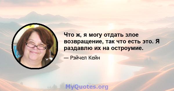 Что ж, я могу отдать злое возвращение, так что есть это. Я раздавлю их на остроумие.