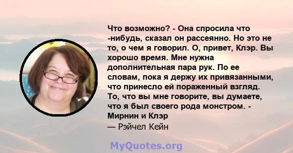 Что возможно? - Она спросила что -нибудь, сказал он рассеянно. Но это не то, о чем я говорил. О, привет, Клэр. Вы хорошо время. Мне нужна дополнительная пара рук. По ее словам, пока я держу их привязанными, что принесло 