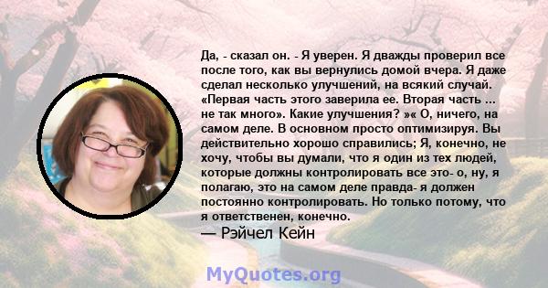 Да, - сказал он. - Я уверен. Я дважды проверил все после того, как вы вернулись домой вчера. Я даже сделал несколько улучшений, на всякий случай. «Первая часть этого заверила ее. Вторая часть ... не так много». Какие