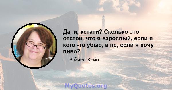 Да, и, кстати? Сколько это отстой, что я взрослый, если я кого -то убью, а не, если я хочу пиво?