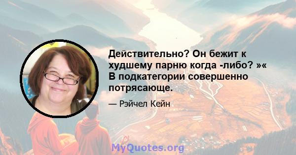 Действительно? Он бежит к худшему парню когда -либо? »« В подкатегории совершенно потрясающе.