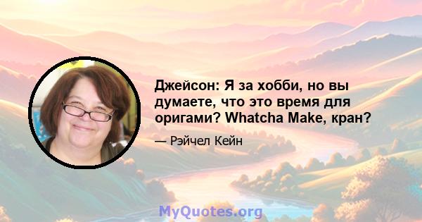 Джейсон: Я за хобби, но вы думаете, что это время для оригами? Whatcha Make, кран?