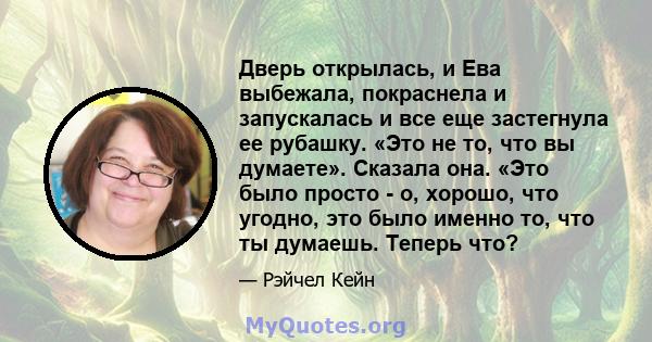 Дверь открылась, и Ева выбежала, покраснела и запускалась и все еще застегнула ее рубашку. «Это не то, что вы думаете». Сказала она. «Это было просто - о, хорошо, что угодно, это было именно то, что ты думаешь. Теперь