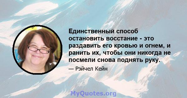 Единственный способ остановить восстание - это раздавить его кровью и огнем, и ранить их, чтобы они никогда не посмели снова поднять руку.