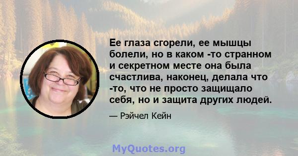 Ее глаза сгорели, ее мышцы болели, но в каком -то странном и секретном месте она была счастлива, наконец, делала что -то, что не просто защищало себя, но и защита других людей.