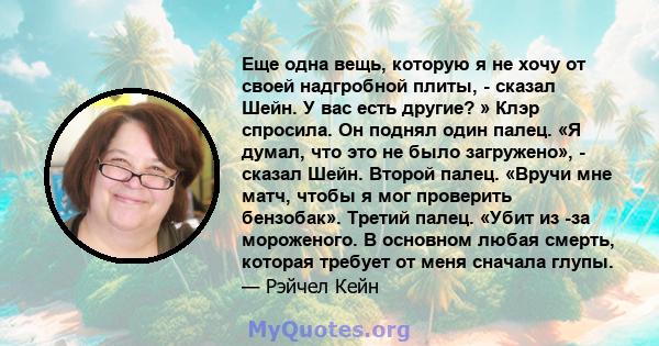 Еще одна вещь, которую я не хочу от своей надгробной плиты, - сказал Шейн. У вас есть другие? » Клэр спросила. Он поднял один палец. «Я думал, что это не было загружено», - сказал Шейн. Второй палец. «Вручи мне матч,