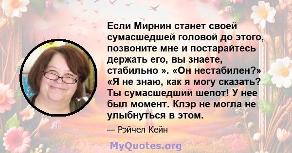 Если Мирнин станет своей сумасшедшей головой до этого, позвоните мне и постарайтесь держать его, вы знаете, стабильно ». «Он нестабилен?» «Я не знаю, как я могу сказать? Ты сумасшедший шепот! У нее был момент. Клэр не