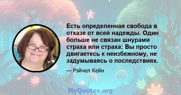 Есть определенная свобода в отказе от всей надежды. Один больше не связан шнурами страха или страха; Вы просто двигаетесь к неизбежному, не задумываясь о последствиях.