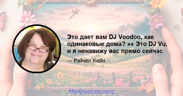 Это дает вам DJ Voodoo, как одинаковые дома? »« Это DJ Vu, и я ненавижу вас прямо сейчас