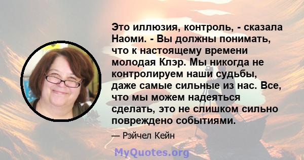 Это иллюзия, контроль, - сказала Наоми. - Вы должны понимать, что к настоящему времени молодая Клэр. Мы никогда не контролируем наши судьбы, даже самые сильные из нас. Все, что мы можем надеяться сделать, это не слишком 