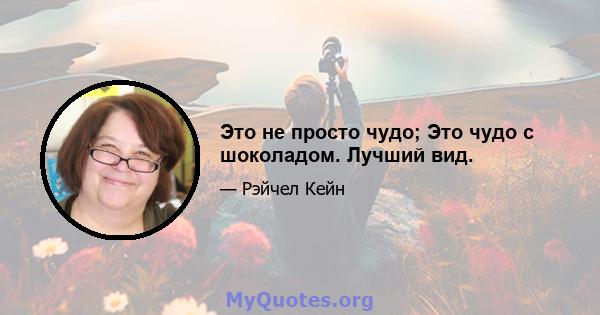 Это не просто чудо; Это чудо с шоколадом. Лучший вид.