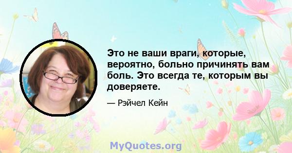 Это не ваши враги, которые, вероятно, больно причинять вам боль. Это всегда те, которым вы доверяете.