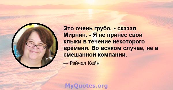 Это очень грубо, - сказал Мирнин. - Я не принес свои клыки в течение некоторого времени. Во всяком случае, не в смешанной компании.