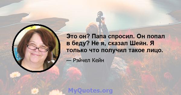 Это он? Папа спросил. Он попал в беду? Не я, сказал Шейн. Я только что получил такое лицо.