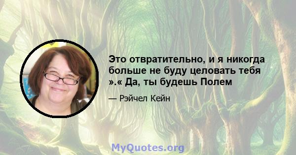 Это отвратительно, и я никогда больше не буду целовать тебя ».« Да, ты будешь Полем