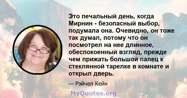 Это печальный день, когда Мирнин - безопасный выбор, подумала она. Очевидно, он тоже так думал, потому что он посмотрел на нее длинное, обеспокоенный взгляд, прежде чем прижать большой палец к стеклянной тарелке в