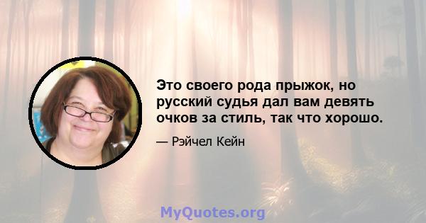 Это своего рода прыжок, но русский судья дал вам девять очков за стиль, так что хорошо.