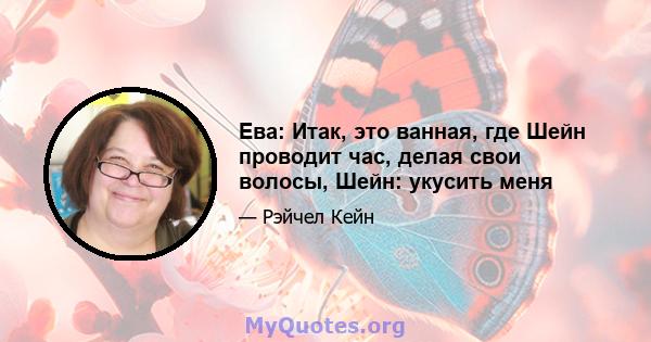 Ева: Итак, это ванная, где Шейн проводит час, делая свои волосы, Шейн: укусить меня