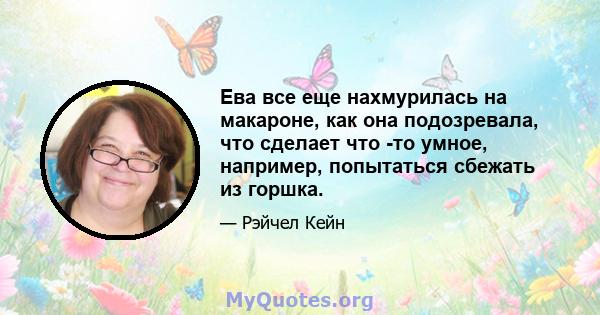 Ева все еще нахмурилась на макароне, как она подозревала, что сделает что -то умное, например, попытаться сбежать из горшка.