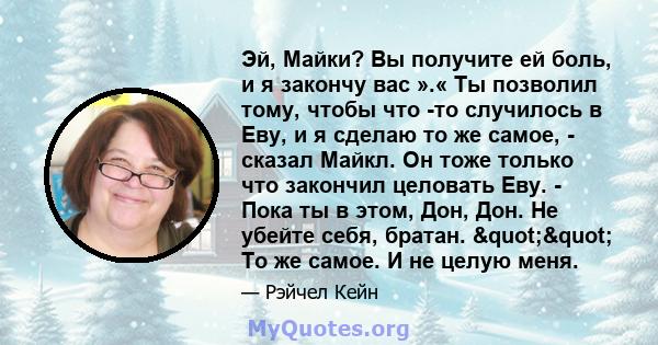 Эй, Майки? Вы получите ей боль, и я закончу вас ».« Ты позволил тому, чтобы что -то случилось в Еву, и я сделаю то же самое, - сказал Майкл. Он тоже только что закончил целовать Еву. - Пока ты в этом, Дон, Дон. Не