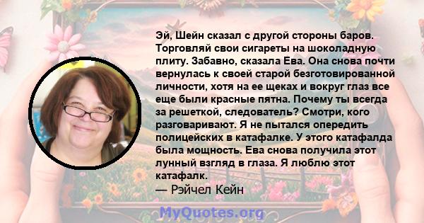 Эй, Шейн сказал с другой стороны баров. Торговляй свои сигареты на шоколадную плиту. Забавно, сказала Ева. Она снова почти вернулась к своей старой безготовированной личности, хотя на ее щеках и вокруг глаз все еще были 