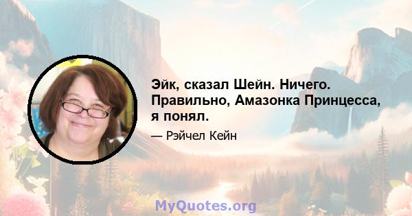 Эйк, сказал Шейн. Ничего. Правильно, Амазонка Принцесса, я понял.