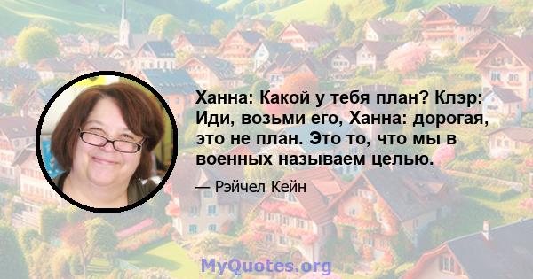 Ханна: Какой у тебя план? Клэр: Иди, возьми его, Ханна: дорогая, это не план. Это то, что мы в военных называем целью.