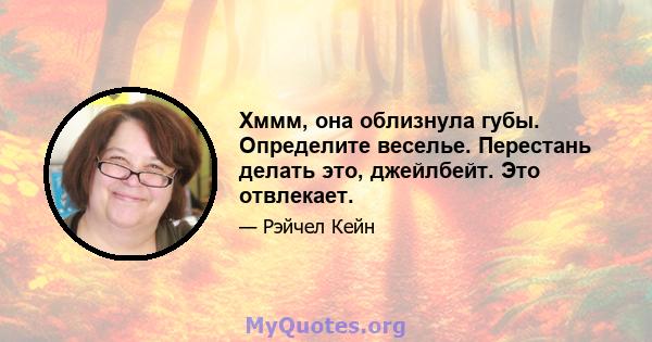 Хммм, она облизнула губы. Определите веселье. Перестань делать это, джейлбейт. Это отвлекает.