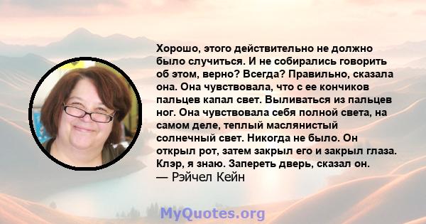 Хорошо, этого действительно не должно было случиться. И не собирались говорить об этом, верно? Всегда? Правильно, сказала она. Она чувствовала, что с ее кончиков пальцев капал свет. Выливаться из пальцев ног. Она