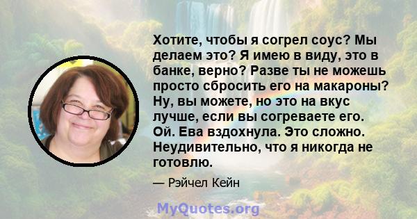 Хотите, чтобы я согрел соус? Мы делаем это? Я имею в виду, это в банке, верно? Разве ты не можешь просто сбросить его на макароны? Ну, вы можете, но это на вкус лучше, если вы согреваете его. Ой. Ева вздохнула. Это